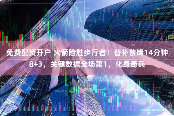 免费配资开户 火箭险胜步行者！替补前锋14分钟8+3，关键数据全场第1，化身奇兵