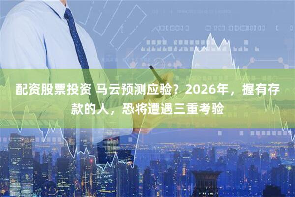 配资股票投资 马云预测应验？2026年，握有存款的人，恐将遭遇三重考验