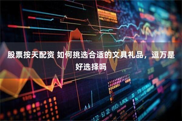 股票按天配资 如何挑选合适的文具礼品，逗万是好选择吗