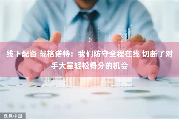 线下配资 戴格诺特：我们防守全程在线 切断了对手大量轻松得分的机会