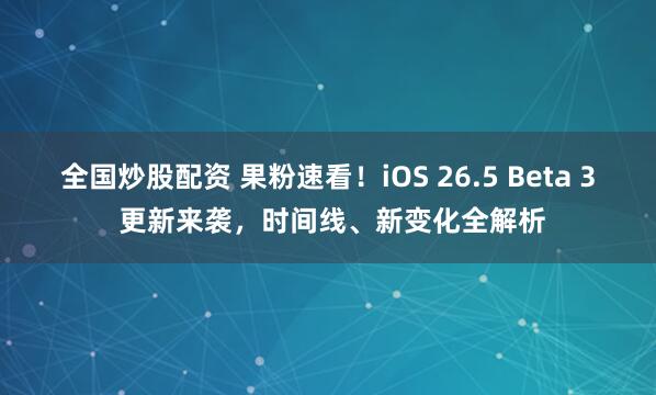 全国炒股配资 果粉速看！iOS 26.5 Beta 3 更新来袭，时间线、新变化全解析
