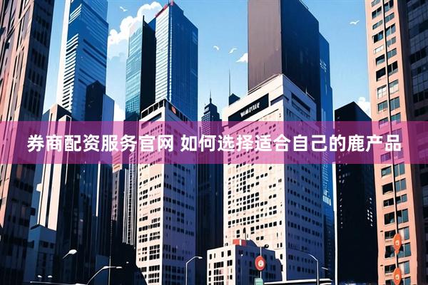 券商配资服务官网 如何选择适合自己的鹿产品