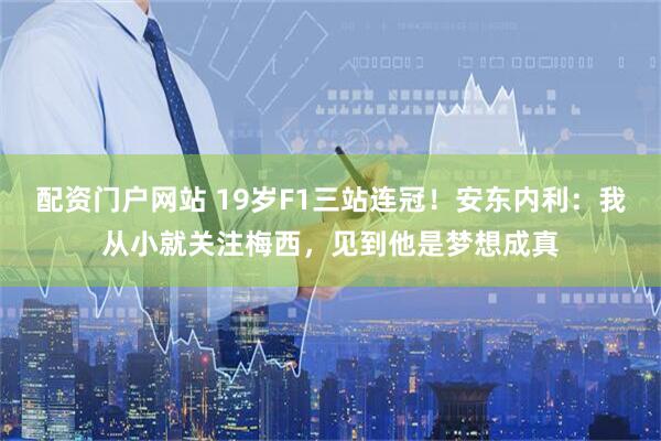 配资门户网站 19岁F1三站连冠！安东内利：我从小就关注梅西，见到他是梦想成真