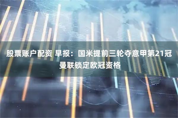 股票账户配资 早报：国米提前三轮夺意甲第21冠 曼联锁定欧冠资格