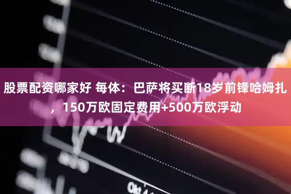 股票配资哪家好 每体：巴萨将买断18岁前锋哈姆扎，150万欧固定费用+500万欧浮动