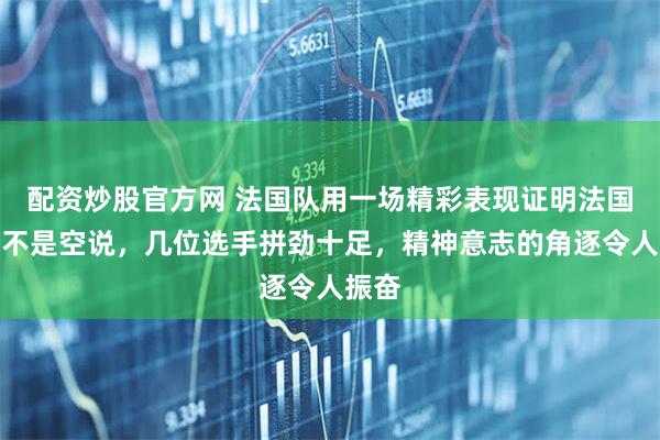 配资炒股官方网 法国队用一场精彩表现证明法国力量不是空说，几位选手拼劲十足，精神意志的角逐令人振奋