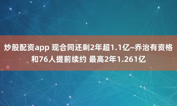 炒股配资app 现合同还剩2年超1.1亿~乔治有资格和76人提前续约 最高2年1.261亿
