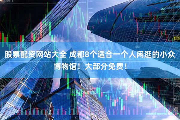 股票配资网站大全 成都8个适合一个人闲逛的小众博物馆！大部分免费！