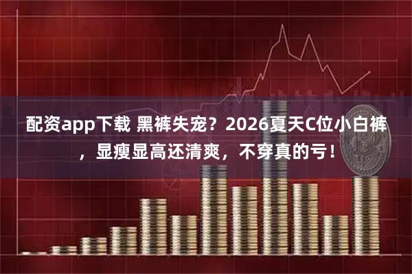 配资app下载 黑裤失宠？2026夏天C位小白裤，显瘦显高还清爽，不穿真的亏！
