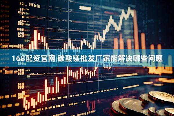 168配资官网 碳酸镁批发厂家能解决哪些问题