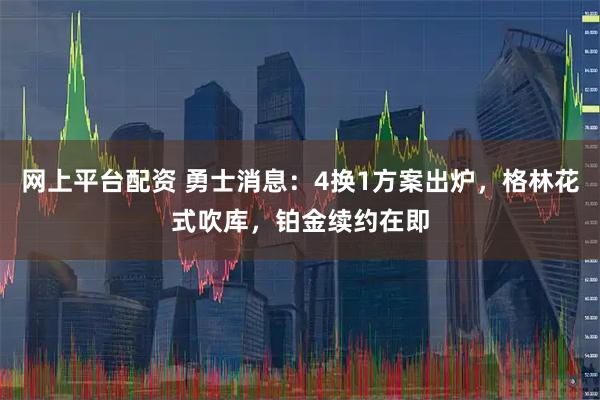 网上平台配资 勇士消息：4换1方案出炉，格林花式吹库，铂金续约在即