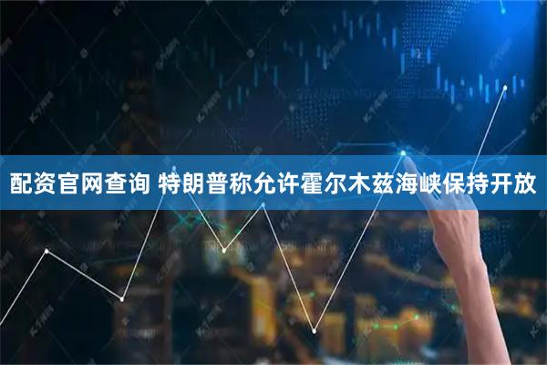 配资官网查询 特朗普称允许霍尔木兹海峡保持开放