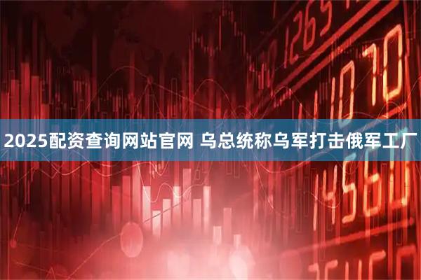 2025配资查询网站官网 乌总统称乌军打击俄军工厂