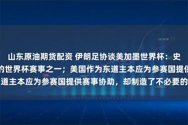山东原油期货配资 伊朗足协谈美加墨世界杯：史上最具争议、最灾难性的世界杯赛事之一；美国作为东道主本应为参赛国提供赛事协助，却制造了不必要的障碍