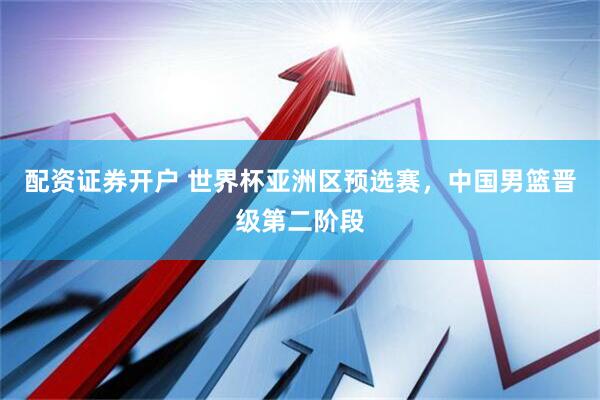 配资证券开户 世界杯亚洲区预选赛，中国男篮晋级第二阶段