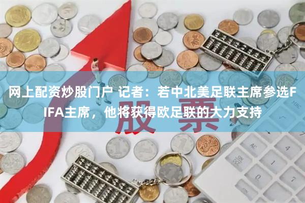 网上配资炒股门户 记者：若中北美足联主席参选FIFA主席，他将获得欧足联的大力支持