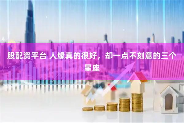 股配资平台 人缘真的很好，却一点不刻意的三个星座