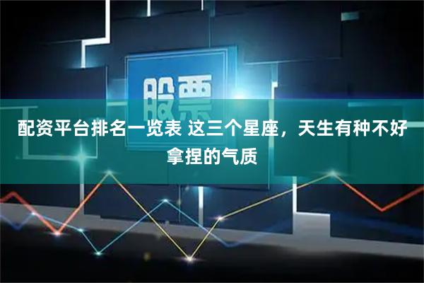 配资平台排名一览表 这三个星座，天生有种不好拿捏的气质