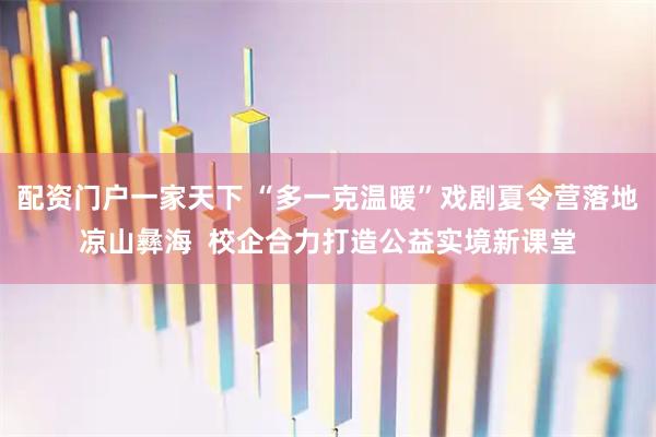 配资门户一家天下 “多一克温暖”戏剧夏令营落地凉山彝海  校企合力打造公益实境新课堂