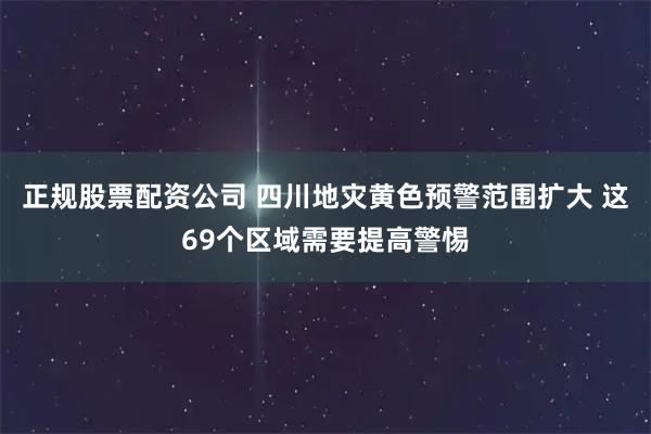 正规股票配资公司 四川地灾黄色预警范围扩大 这69个区域需要提高警惕