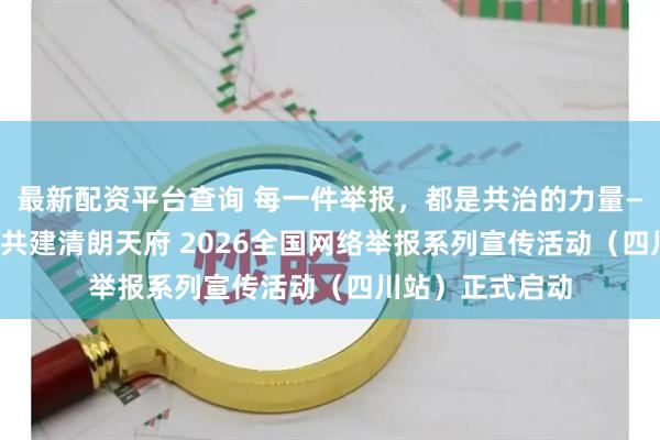 最新配资平台查询 每一件举报，都是共治的力量——e起举报辟谣 共建清朗天府 2026全国网络举报系列宣传活动（四川站）正式启动