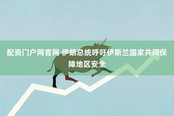配资门户网官网 伊朗总统呼吁伊斯兰国家共同保障地区安全