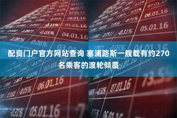 配资门户官方网站查询 塞浦路斯一艘载有约270名乘客的渡轮倾覆