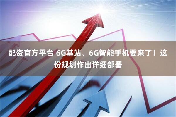 配资官方平台 6G基站、6G智能手机要来了！这份规划作出详细部署